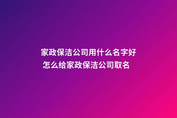 家政保洁公司用什么名字好 怎么给家政保洁公司取名-第1张-公司起名-玄机派